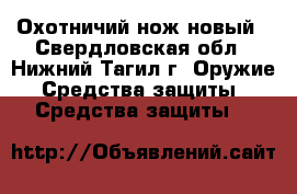 Охотничий нож новый - Свердловская обл., Нижний Тагил г. Оружие. Средства защиты » Средства защиты   